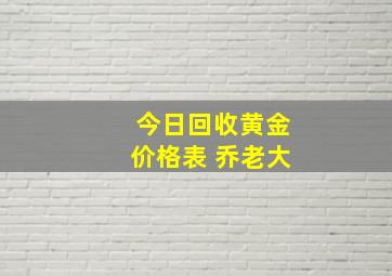 今日回收黄金价格表 乔老大